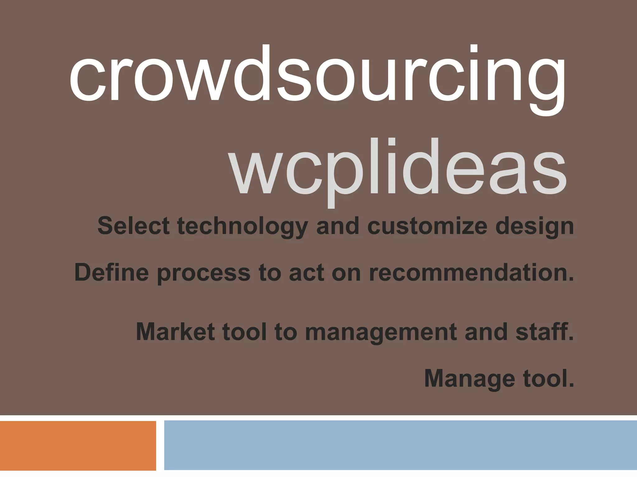 crowdsourcing
    wcplideas
 Select technology and customize design
Define process to act on recommendation.

    Market tool to management and staff.
                           Manage tool.
 