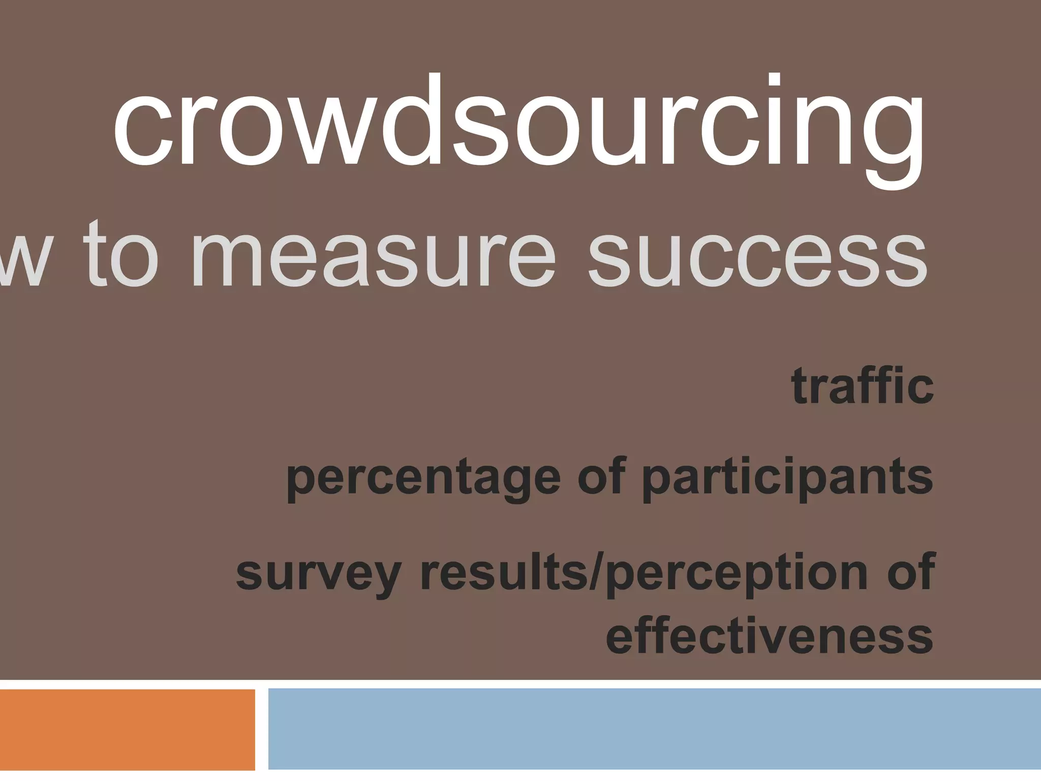 crowdsourcing
w to measure success
                           traffic
      percentage of participants
     survey results/perception of
                    effectiveness
 