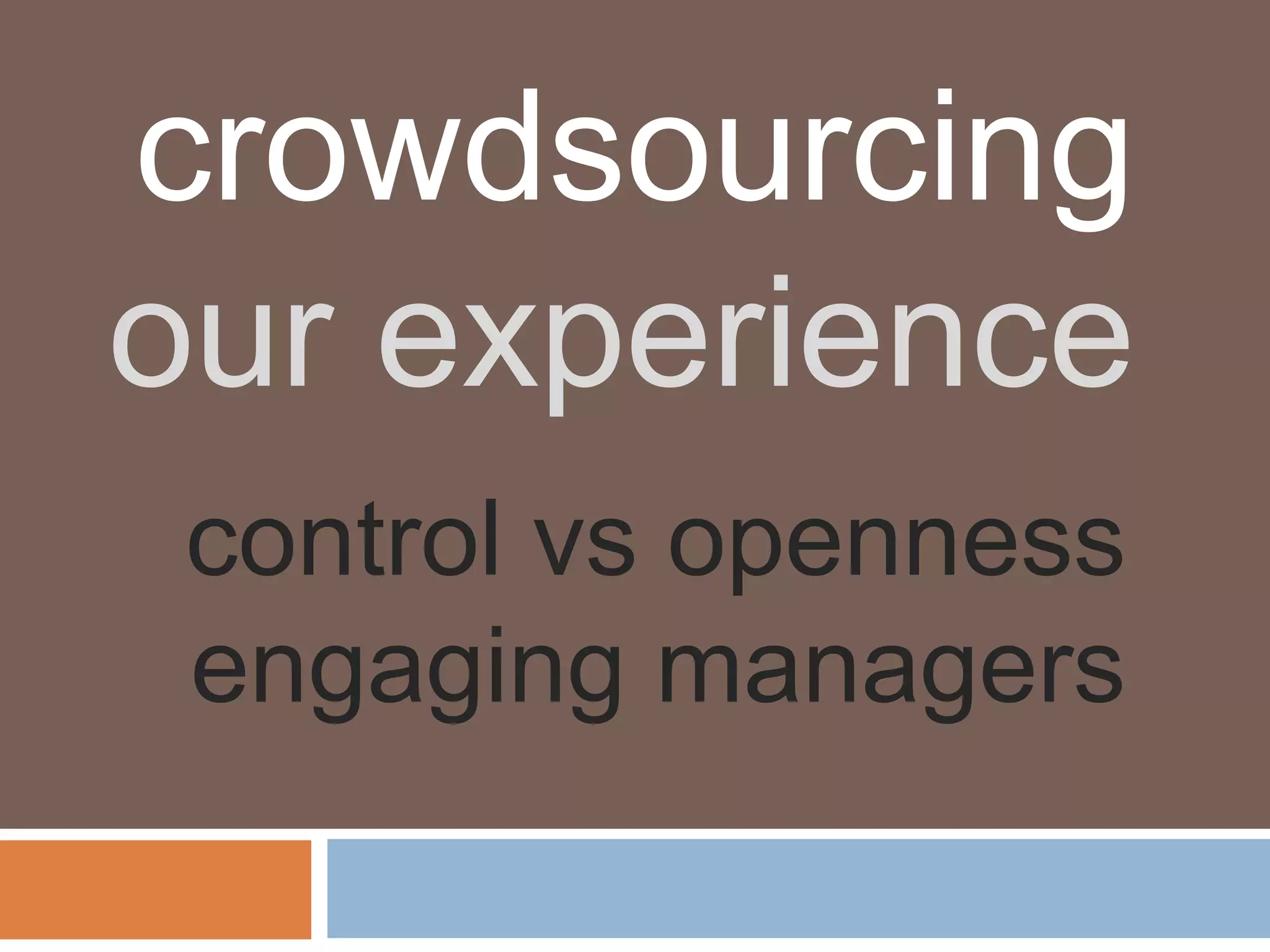 crowdsourcing
our experience
 control vs openness
 engaging managers
 