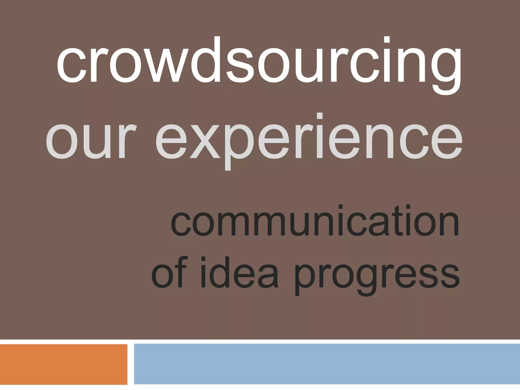 crowdsourcing
our experience
    communication
   of idea progress
 