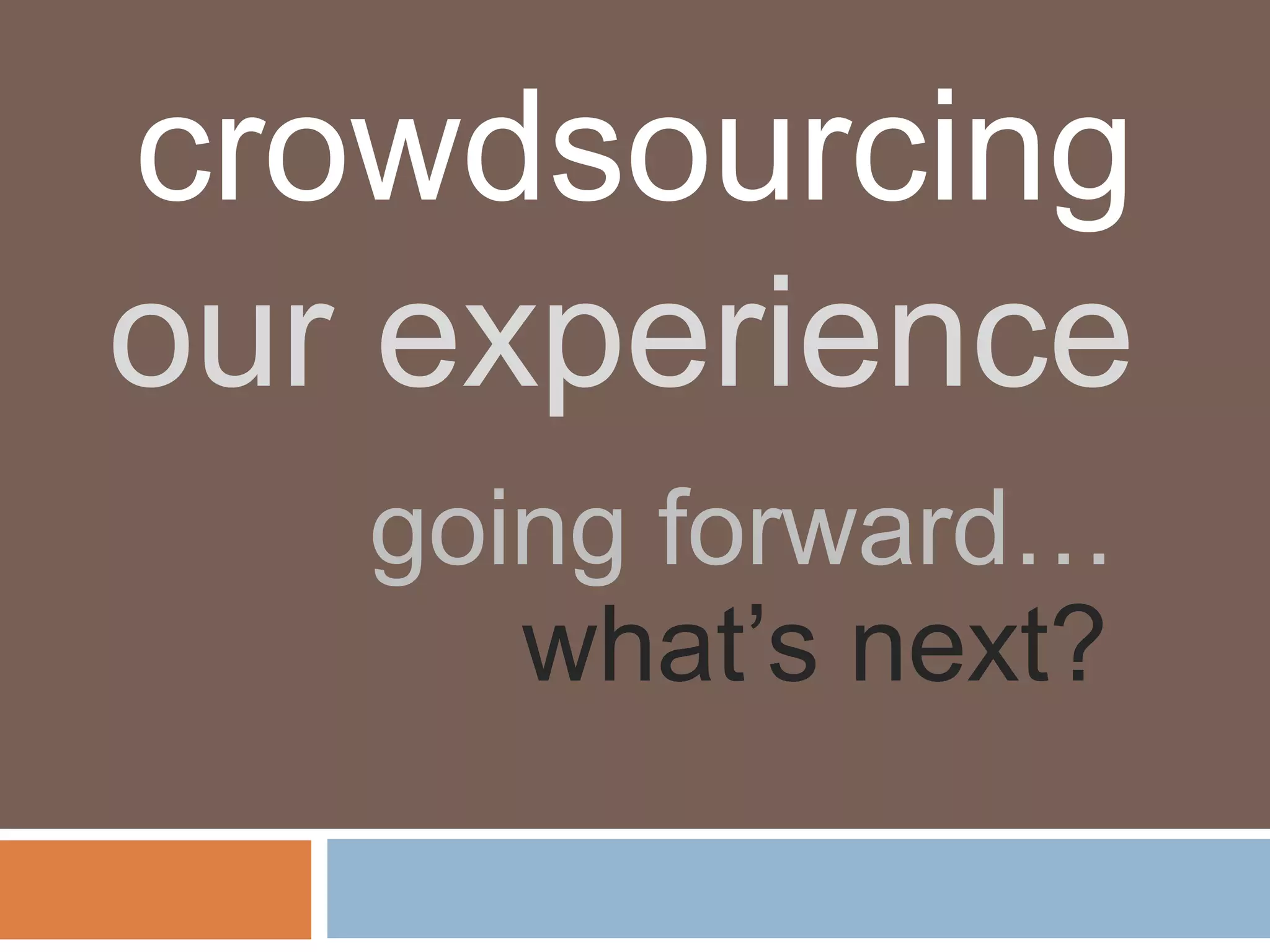 crowdsourcing
our experience
   going forward…
      what’s next?
 
