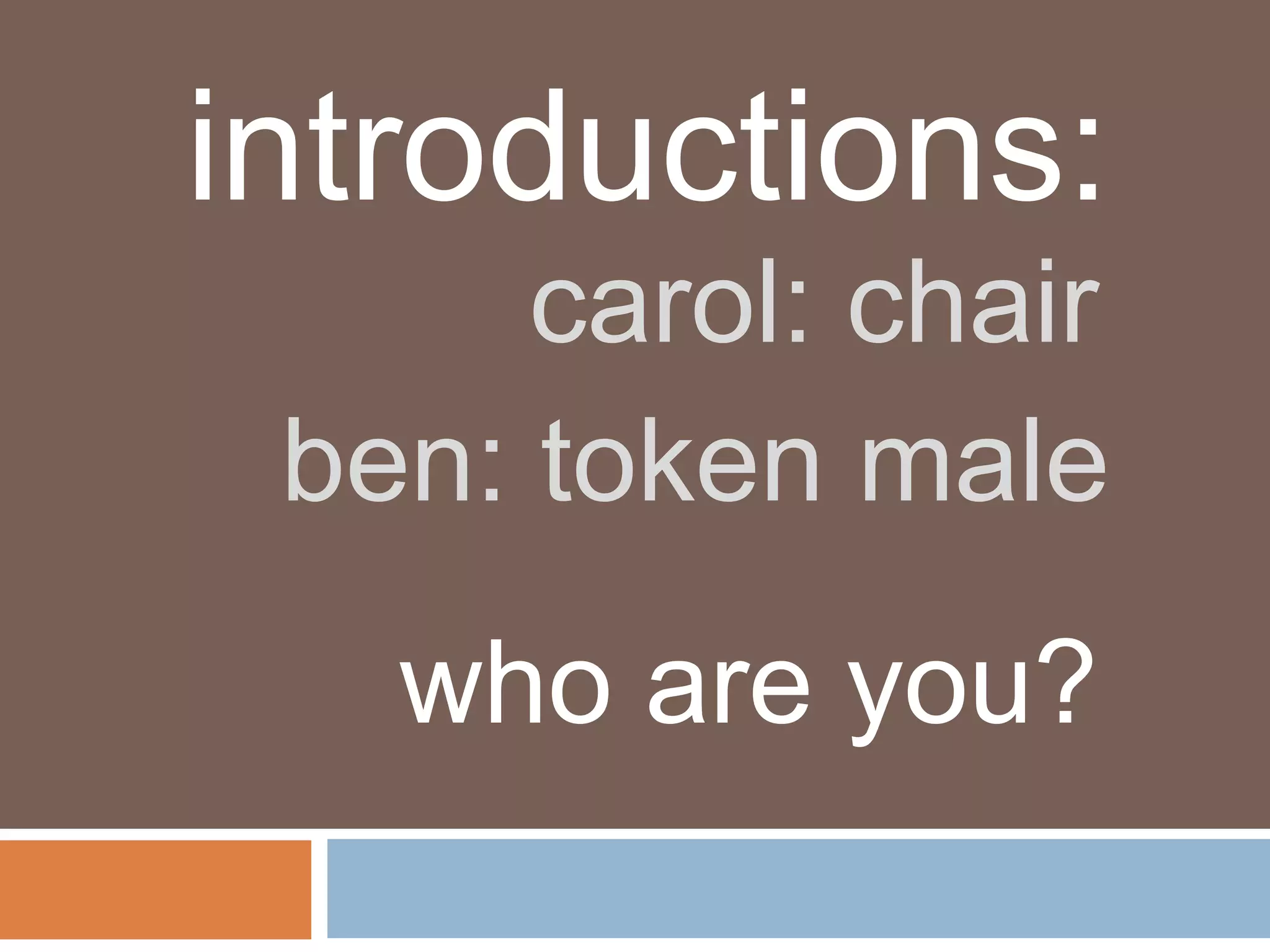 introductions:
      carol: chair
 ben: token male
   who are you?
 
