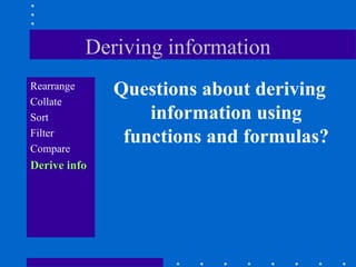Deriving information
Rearrange
               Questions about deriving
Collate
Sort               information using
Filter
Compare
                functions and formulas?
Derive info
 
