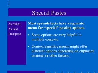 Special Pastes
As values   Most spreadsheets have a separate
As Text     menu for “special” pasting options.
Transpose   • Some options are very helpful in
              multiple contexts.
            • Context-sensitive menus might offer
              different options depending on clipboard
              contents or other factors.
 
