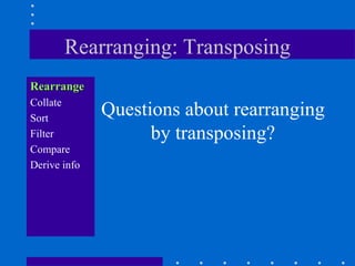 Rearranging: Transposing
Rearrange
Collate
Sort
              Questions about rearranging
Filter              by transposing?
Compare
Derive info
 