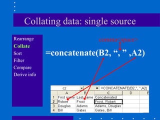 Collating data: single source
Rearrange                  comma<space>
Collate
Sort          =concatenate(B2, “, ” ,A2)
Filter
Compare
Derive info
 