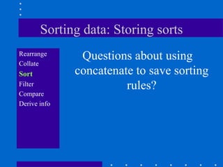 Sorting data: Storing sorts
Rearrange
               Questions about using
Collate
Sort          concatenate to save sorting
Filter                  rules?
Compare
Derive info
 
