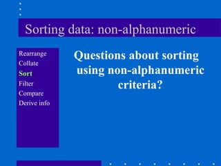 Sorting data: non-alphanumeric
Rearrange
              Questions about sorting
Collate
Sort          using non-alphanumeric
Filter                criteria?
Compare
Derive info
 