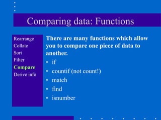 Comparing data: Functions
Rearrange     There are many functions which allow
Collate       you to compare one piece of data to
Sort          another.
Filter
              • if
Compare
Derive info
              • countif (not count!)
              • match
              • find
              • isnumber
 