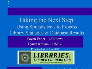 Taking the Next Step:
   Using Spreadsheets to Process
Library Statistics & Database Results
        Gwen Exner – NCknows
        Lynda Kellam – UNCG
          Presented at NCLA 2011
 
