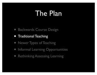 The Plan

• Backwards Course Design
• Traditional Teaching
• Newer Types of Teaching
• Informal Learning Opportunities
• Rethinking Assessing Learning
 