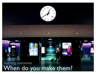 learning outcomes
When do you make them?
 