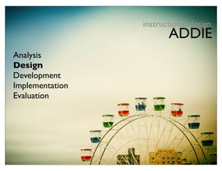 instructional design
                        ADDIE
Analysis
Design
Development
Implementation
Evaluation
 