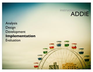 instructional design
                        ADDIE
Analysis
Design
Development
Implementation
Evaluation
 