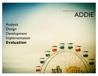 instructional design
                        ADDIE
Analysis
Design
Development
Implementation
Evaluation
 