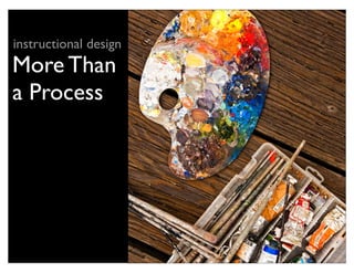 instructional design
More Than
a Process
 