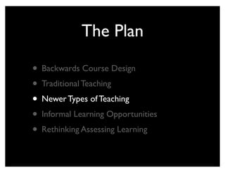 The Plan

• Backwards Course Design
• Traditional Teaching
• Newer Types of Teaching
• Informal Learning Opportunities
• Rethinking Assessing Learning
 