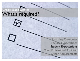 Credit Based Classes
What’s required?



                              Learning Outcomes
                             Faculty Expectations
                            Student Expectations
                       Your Professional Opinion
                            Other Requirements
 