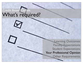 Credit Based Classes
What’s required?



                              Learning Outcomes
                             Faculty Expectations
                            Student Expectations
                       Your Professional Opinion
                            Other Requirements
 
