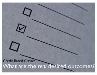 Credit Based Classes
What are the real desired outcomes?
 