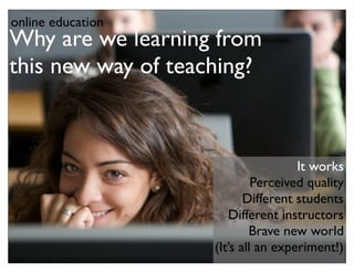 online education
Why are we learning from
this new way of teaching?



                                     It works
                             Perceived quality
                           Different students
                       Different instructors
                            Brave new world
                    (It’s all an experiment!)
 