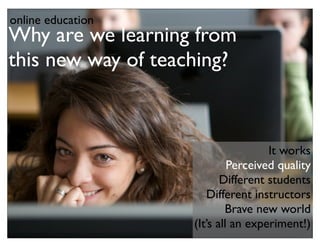 online education
Why are we learning from
this new way of teaching?



                                     It works
                             Perceived quality
                           Different students
                       Different instructors
                            Brave new world
                    (It’s all an experiment!)
 