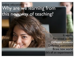 online education
Why are we learning from
this new way of teaching?



                                     It works
                             Perceived quality
                           Different students
                       Different instructors
                            Brave new world
                    (It’s all an experiment!)
 