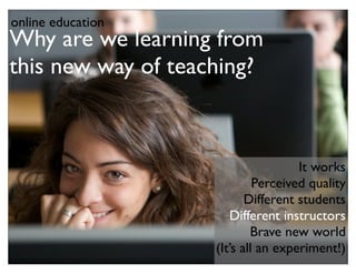 online education
Why are we learning from
this new way of teaching?



                                     It works
                             Perceived quality
                           Different students
                       Different instructors
                            Brave new world
                    (It’s all an experiment!)
 