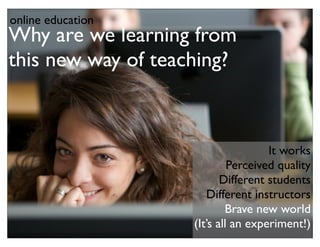 online education
Why are we learning from
this new way of teaching?



                                     It works
                             Perceived quality
                           Different students
                       Different instructors
                            Brave new world
                    (It’s all an experiment!)
 
