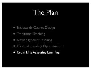 The Plan

• Backwards Course Design
• Traditional Teaching
• Newer Types of Teaching
• Informal Learning Opportunities
• Rethinking Assessing Learning
 