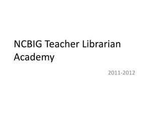 NCBIG Teacher Librarian
Academy
                    2011-2012
 