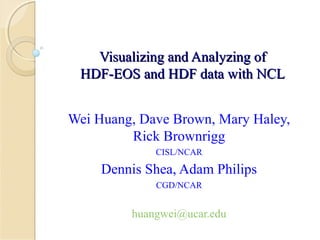 Visualizing and Analyzing of
HDF-EOS and HDF data with NCL
Wei Huang, Dave Brown, Mary Haley,
Rick Brownrigg
CISL/NCAR

Dennis Shea, Adam Philips
CGD/NCAR

huangwei@ucar.edu

 