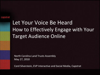Let Your Voice Be Heard  How to Effectively Engage with Your Target Audience Online North Carolina Land Trusts Assembly May 27, 2010 Cord Silverstein, EVP Interactive and Social Media, Capstrat 