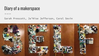 Diary of a makerspace
Sarah Prescott, Ja’Nise Jefferson, Carol Sevin
 