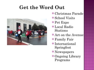 Get the Word Out Christmas Parade School Visits Pet Expo Local Radio Stations Art on the Avenue Family Fair International Springfest Newspapers Ongoing Library Programs 