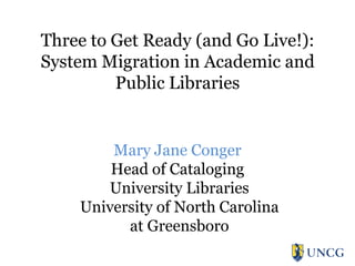 Three to Get Ready (and Go Live!):
System Migration in Academic and
Public Libraries

Mary Jane Conger
Head of Cataloging
University Libraries
University of North Carolina
at Greensboro

 