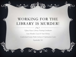 WORKING FOR THE
LIBRARY IS MURDER!
Tiffany Hayes, Library Training Coordinator

Sana Moulder, Local & State History
Cumberland County Public Library & Information Center
Fayetteville, NC

 