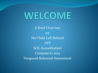 A Brief Overview
on
No Child Left Behind
AYP
SOL Accreditation
Compass to 2015
Vanguard Balanced Assessment
 