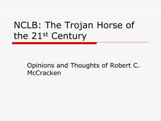 NCLB: The Trojan Horse of
the 21st Century


  Opinions and Thoughts of Robert C.
  McCracken
 