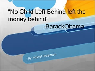 “No Child Left Behind left the money behind”                     -BarackObama By: Nishel Sorensen 