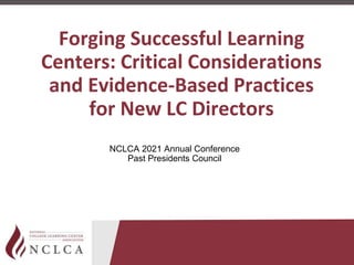 Forging Successful Learning
Centers: Critical Considerations
and Evidence-Based Practices
for New LC Directors
NCLCA 2021 Annual Conference
Past Presidents Council
 