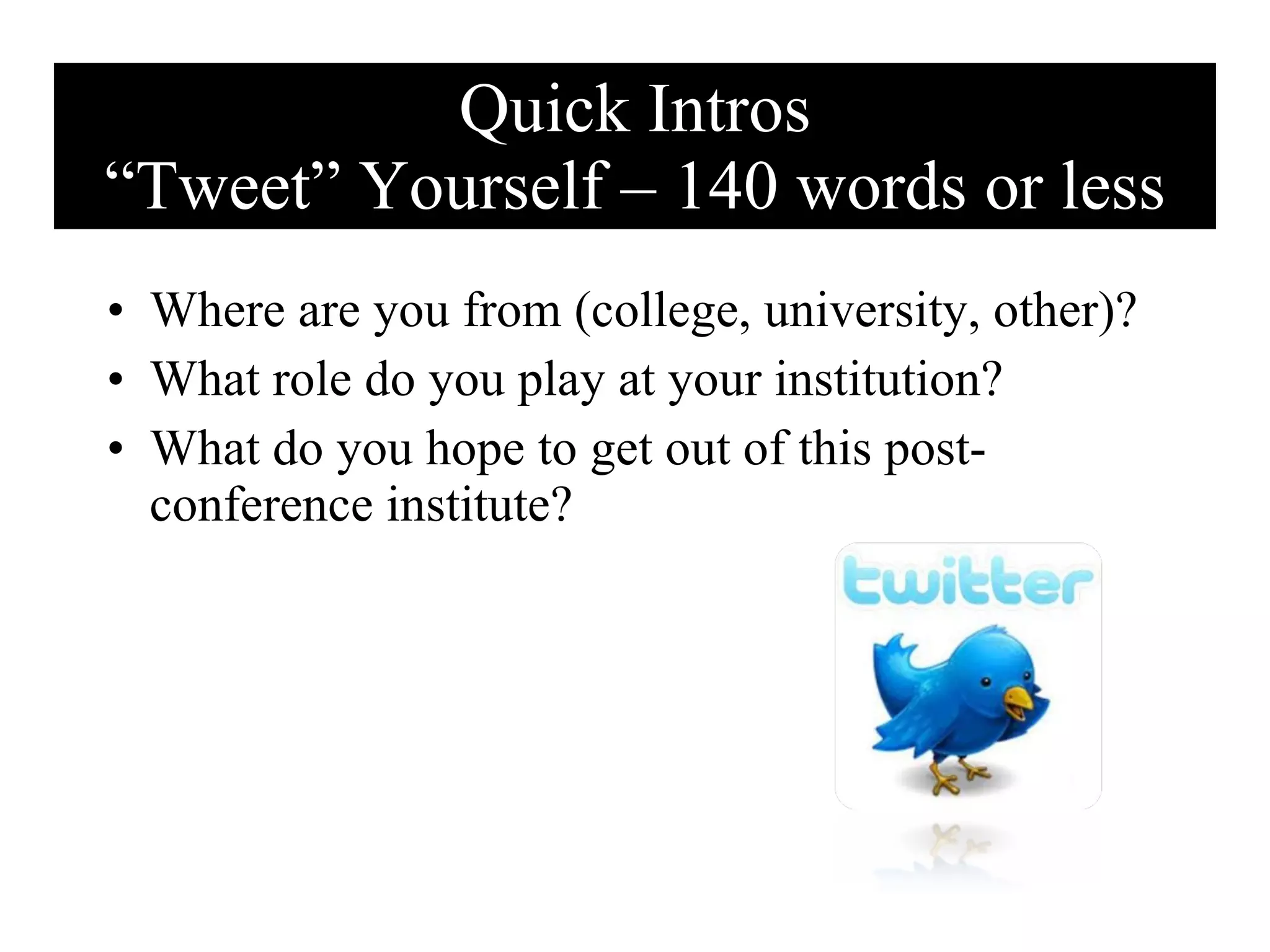 Quick Intros “Tweet” Yourself – 140 words or less Where are you from (college, university, other)? What role do you play at your institution? What do you hope to get out of this post-conference institute? 