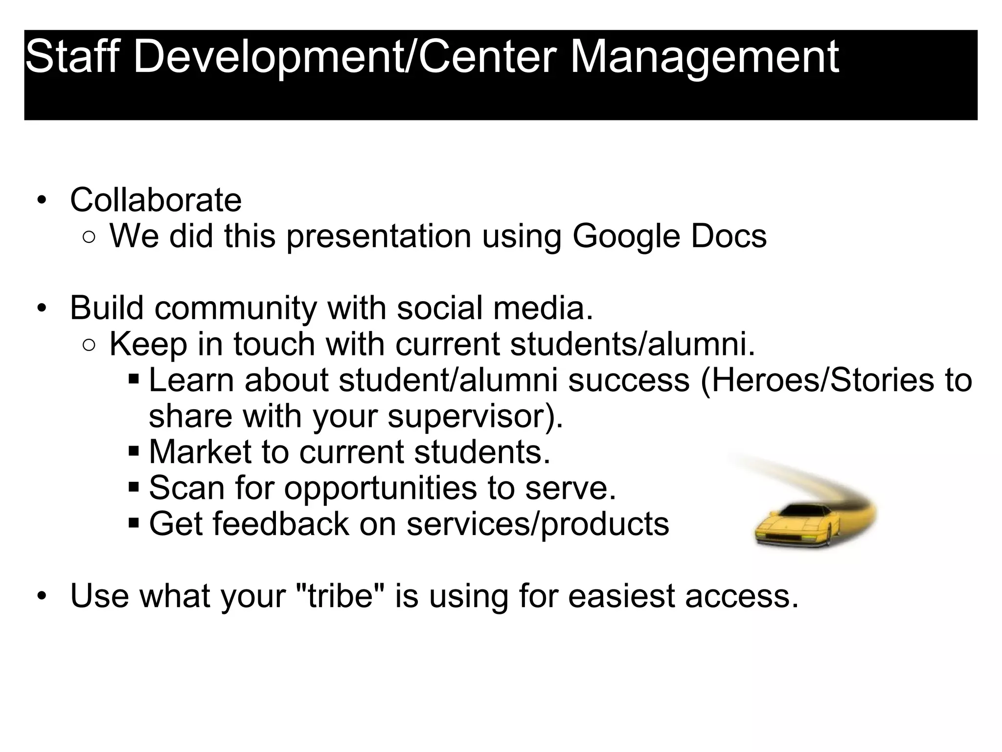 Staff Development/Center Management Collaborate We did this presentation using Google Docs    Build community with social media. Keep in touch with current students/alumni. Learn about student/alumni success (Heroes/Stories to share with your supervisor). Market to current students. Scan for opportunities to serve. Get feedback on services/products   Use what your &quot;tribe&quot; is using for easiest access.   