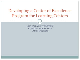 Developing a Center of Excellence 
Program for Learning Centers 
LISA D’ADAMO WEINSTEIN 
M. ELAINE RICHARDSON 
LAURA SANDERS 
 