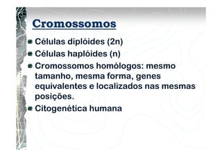 Cromossomos
Células diplóides (2n)
Células haplóides (n)
Cromossomos homólogos: mesmo
tamanho, mesma forma, genes
equivalentes e localizados nas mesmas
posições.
Citogenética humana