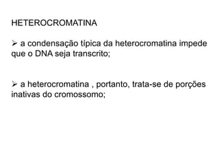 HETEROCROMATINA
 a condensação típica da heterocromatina impede
que o DNA seja transcrito;
 a heterocromatina , portanto, trata-se de porções
inativas do cromossomo;
 
