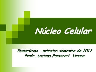 Núcleo Celular
Biomedicina – primeiro semestre de 2012
Profa. Luciana Fontanari Krause
 