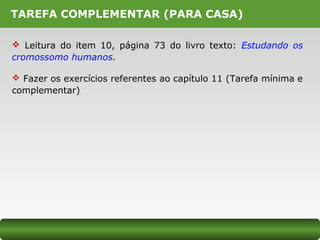 TAREFA COMPLEMENTAR (PARA CASA)
 Leitura do item 10, página 73 do livro texto: Estudando os
cromossomo humanos.
 Fazer os exercícios referentes ao capítulo 11 (Tarefa mínima e
complementar)
 