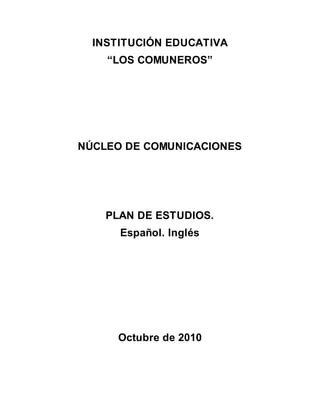 INSTITUCIÓN EDUCATIVA
“LOS COMUNEROS”
NÚCLEO DE COMUNICACIONES
PLAN DE ESTUDIOS.
Español. Inglés
Octubre de 2010
 