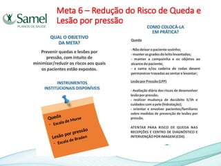 Meta 6 – Redução do Risco de Queda e
Lesão por pressão
Queda
- Escala de Morse
Lesão por pressão
- Escala de Braden
 